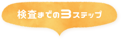 検査までの3ステップ