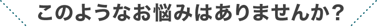 このようなお悩みはありませんか？