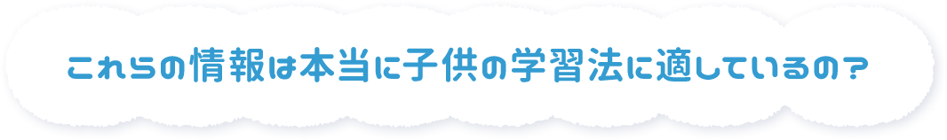 これらの情報は本当に子供の学習法に適しているの？