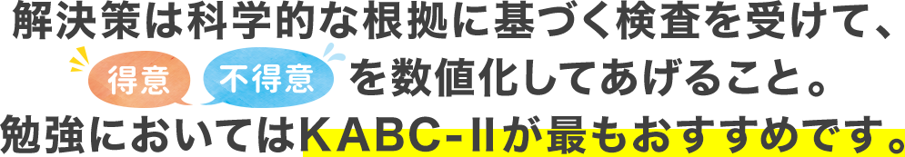 解決策は科学的な根拠に基づく検査を受けて、「得意」「不得意」を数値化してあげること。勉強においてはKABC-Ⅱが最もおすすめです。
