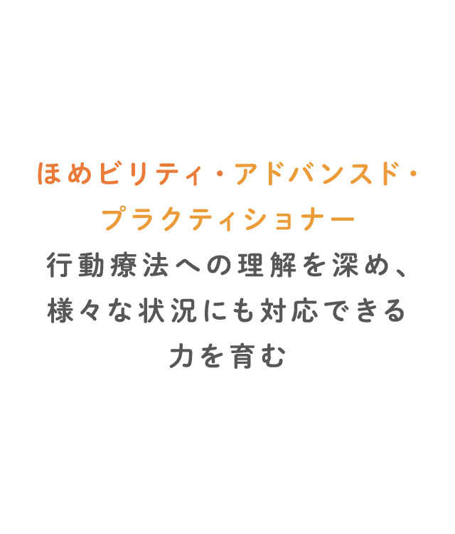 ほめビリティ・アドバンスド・プラクティショナー 行動療法への理解を深め、様々な状況にも対応できる力を育む