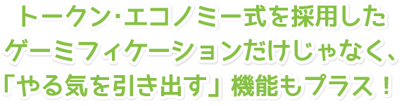 トークン・エコノミー式を採用したゲーミフィケーションだけじゃなく、「やる気を引き出す」機能もプラス!