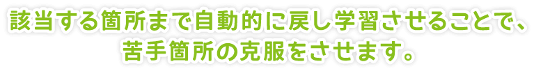 該当する箇所まで自動的に戻し学習させることで、苦手箇所の克服をさせます。