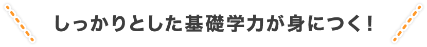 しっかりとした基礎学力が身につく！