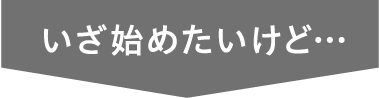いざ始めたいけど…