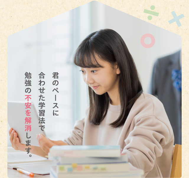 君のペースに合わせた学習法で勉強の不安を解消します。