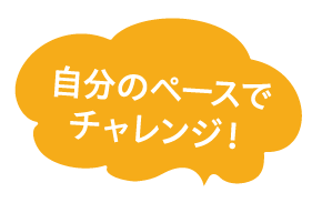 自分のペースでチャレンジ！